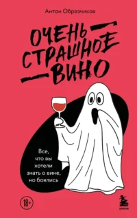 Очень страшное вино. Все, что вы хотели знать о вине, но боялись. Антон Обрезчиков