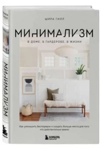 Минимализм в доме, в гардеробе, в жизни. Как уменьшить беспорядок и создать больше места для того, что действительно важно. ГИЛЛ Ш.