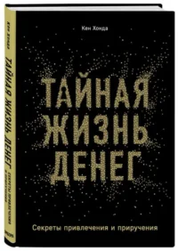 Тайная жизнь денег. Секреты привлечения и приручения. ХОНДА К.