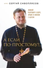 А если по-простому?.. Живой разговор о вере, храме и жизни с Богом. Иерей Сергий Сивоплясов