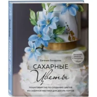 Сахарные цветы. Пошаговый гид по созданию цветов из сахарной мастики для декора тортов. БОЧАРОВА Е.