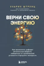 Верни свою энергию. Как восполнить дефицит питательных веществ, избавиться от хронической усталости и продлить молодость. Ульрих Штрунц