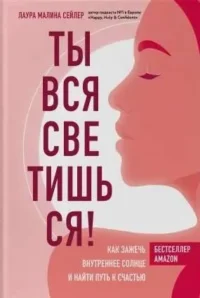 Ты вся светишься! Как зажечь внутреннее солнце и найти путь к счастью. СЕЙЛЕР Л.