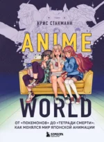 Anime World. От Покемонов до Тетради смерти: как менялся мир японской анимации. Крис Стакманн
