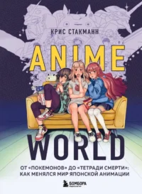 Anime World. От Покемонов до Тетради смерти: как менялся мир японской анимации. Крис Стакманн