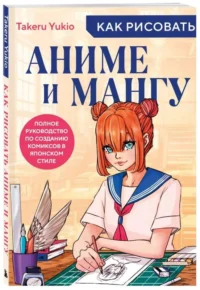 Как рисовать аниме и мангу. Полное руководство по созданию комиксов в японском стиле. TAKERU Y.