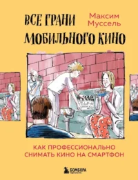 Все грани мобильного кино. Как профессионально снимать кино на смартфон. Максим Муссель