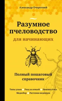 Разумное пчеловодство для начинающих. Полный пошаговый справочник (новое оформление). ОЧЕРЕТНИЙ А.Д.