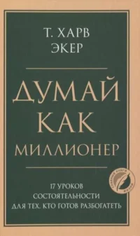 Думай как миллионер. 17 уроков состоятельности для тех, кто готов разбогатеть. Экер Харв Т.