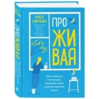 ПроЖИВАЯ. Как оставаться счастливым, проживая самые сложные моменты жизни. САВЕЛЬЕВА О.А.