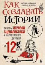 Как создавать истории. Основы игровой сценаристики и нарративного дизайна за 12 шагов. Наталья Андрианова, Светлана Яковлева