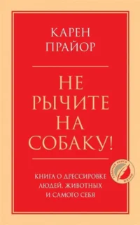 Не рычите на собаку! Книга о дрессировке людей, животных и самого себя. ПРАЙОР К.