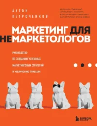 Маркетинг для немаркетологов. Руководство по созданию успешных маркетинговых стратегий и увеличению прибыли. ПЕТРОЧЕНКОВ А.С.
