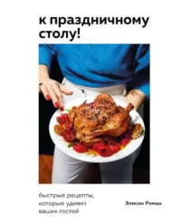 К праздничному столу! Быстрые рецепты, которые удивят ваших гостей. Элисон Роман