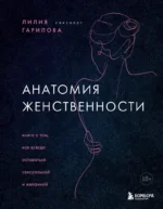 Анатомия женственности. Книга о том, как всегда оставаться сексуальной и желанной. Лилия Гарипова