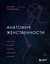 Анатомия женственности. Книга о том, как всегда оставаться сексуальной и желанной. Лилия Гарипова