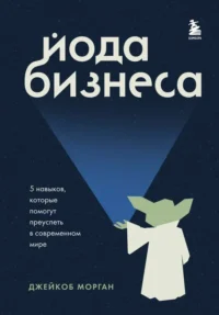 Йода бизнеса. 5 навыков, которые помогут преуспеть в современном мире. МОРГАН Д.