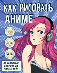 Как рисовать аниме. От кавайных девушек до милых чиби. АФАНАСЬЕВА О.