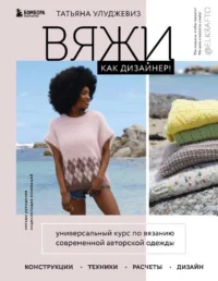 Вяжи как дизайнер! Универсальный курс по вязанию современной авторской одежды: конструкции, техники, расчеты, дизайн. УЛУДЖЕВИЗ Т.