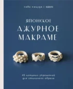 Японское ажурное макраме. 45 изящных украшений для стильного образа. Сава Мацуда