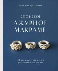 Японское ажурное макраме. 45 изящных украшений для стильного образа. Сава Мацуда