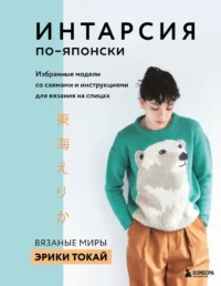 ИНТАРСИЯ по-японски. Вязаные миры Эрики Токай. Избранные модели со схемами и инструкциями для вязания на спицах. Эрика Токай