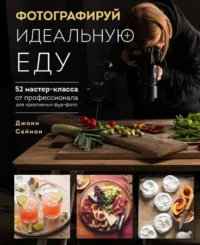 Фотографируй идеальную еду. 52 мастер-класса от профессионала для креативных фуд-фото. САЙМОН Д.
