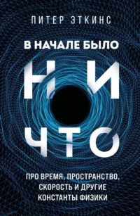 В начале было ничто. Про время, пространство, скорость и другие константы физики. Питер Эткинс