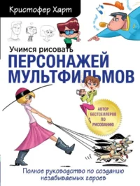 Учимся рисовать персонажей мультфильмов. Полное руководство по созданию незабываемых героев. ХАРТ К.