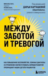 Между заботой и тревогой. Как повышенное беспокойство, ложные диагнозы и стремление соответствовать нормам развития превращают наших детей в пациентов. ХАУХ М.