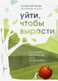 Уйти, чтобы вырасти. Сепарация как способ жить свою жизнь. ПИРУМОВА Ю.
