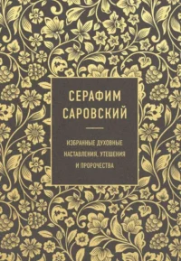 Серафим Саровский. Избранные духовные наставления, утешения и пророчества. САРОВСКИЙ С.