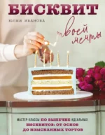 Бисквит твоей мечты. Мастер-классы по выпечке идеальных бисквитов: от основ до изысканных тортов. Юлия Иванова