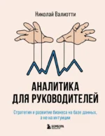 Аналитика для руководителей. Стратегия и развитие бизнеса на базе данных, а не на интуиции. Николай Валиотти
