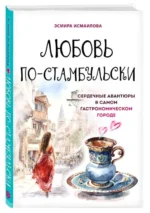 Любовь по-стамбульски. Сердечные авантюры в самом гастрономическом городе. ИСМАИЛОВА Э.
