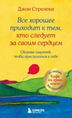 Все хорошее приходит к тем, кто следует за своим сердцем. Cборник озарений, чтобы прислушаться к себе. Джон Стрелеки