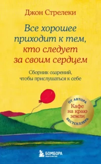 Все хорошее приходит к тем, кто следует за своим сердцем. Cборник озарений, чтобы прислушаться к себе. Джон Стрелеки