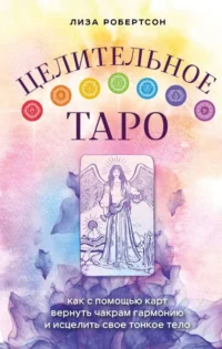 Целительное Таро. Как с помощью карт вернуть чакрам гармонию и исцелить свое тонкое тело. РОБЕРТСОН Л.