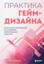 Практика гейм-дизайна. Пошаговое руководство по созданию увлекательных видеоигр. Филипп О'Коннор