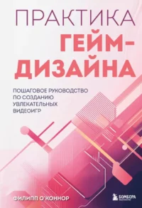 Практика гейм-дизайна. Пошаговое руководство по созданию увлекательных видеоигр. Филипп О'Коннор