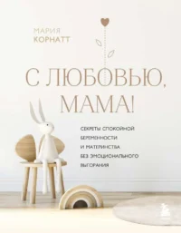 С любовью, мама! Секреты спокойной беременности и материнства без эмоционального выгорания. КОРНАТТ М.К.