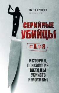 Серийные убийцы от А до Я. История, психология, методы убийств и мотивы. Питер Вронски