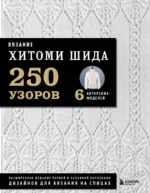 Вязание ХИТОМИ ШИДА. 250 узоров, 6 авторских моделей. Расширенное издание первой и основной коллекции дизайнов для вязания на спицах. Хитоми Шида