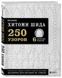 Вязание ХИТОМИ ШИДА. 250 узоров, 6 авторских моделей. Расширенное издание первой и основной коллекции дизайнов для вязания на спицах — Рукоделие