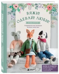 Вяжи! Приручай! Играй! Новая компания очаровательных диких животных, связанных на спицах. Более 40 схем для вязания на спицах игрушек, одежды и акс... — Рукоделие