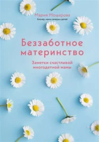 Беззаботное материнство. Заметки счастливой многодетной мамы. МОШАРОВА М.И.