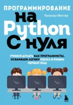 Программирование на Python с нуля. Учимся думать как программисты, осваиваем логику языка и пишем первый код!. Патриша Фостер