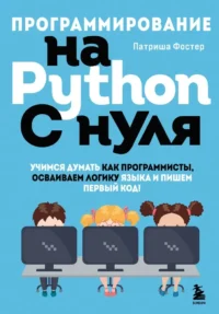 Программирование на Python с нуля. Учимся думать как программисты, осваиваем логику языка и пишем первый код!. Патриша Фостер