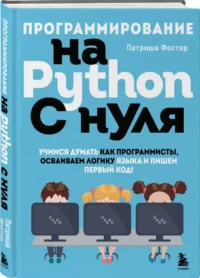 Программирование на Python с нуля. Учимся думать как программисты, осваиваем логику языка и пишем первый код! — Компьютерные технологии