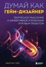Думай как гейм-дизайнер. Творческое мышление и эффективное управление игровым проектом. Джастин Гэри